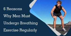 6 Reasons Why Men Must Undergo Breathing Exercise Regularly